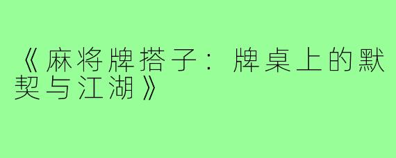 《麻将牌搭子:牌桌上的默契与江湖》