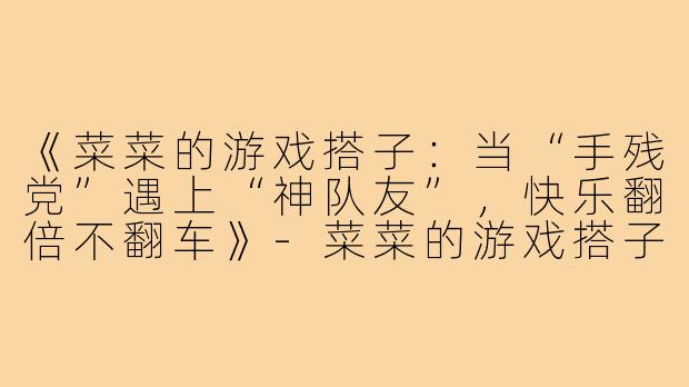 《菜菜的游戏搭子:当“手残党”遇上“神队友”,快乐翻倍不翻车》-菜菜的游戏搭子
