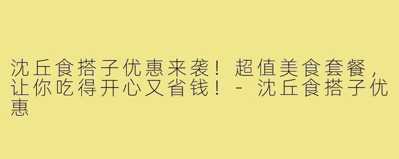 沈丘食搭子优惠来袭!超值美食套餐,让你吃得开心又省钱!-沈丘食搭子优惠