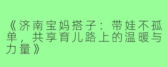 《济南宝妈搭子：带娃不孤单，共享育儿路上的温暖与力量》