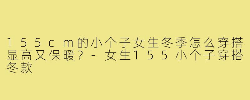 155cm的小个子女生冬季怎么穿搭显高又保暖？