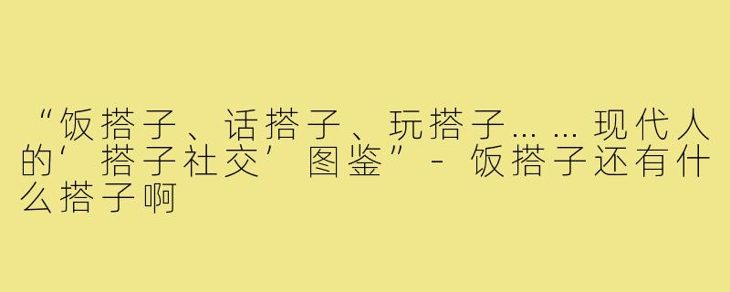 “饭搭子、话搭子、玩搭子……现代人的‘搭子社交’图鉴”-饭搭子还有什么搭子啊