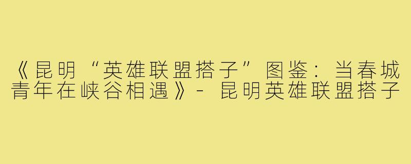 《昆明“英雄联盟搭子”图鉴：当春城青年在峡谷相遇》-昆明英雄联盟搭子