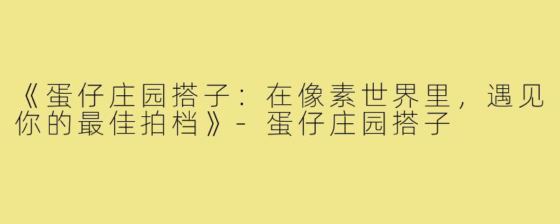 《蛋仔庄园搭子:在像素世界里,遇见你的最佳拍档》-蛋仔庄园搭子