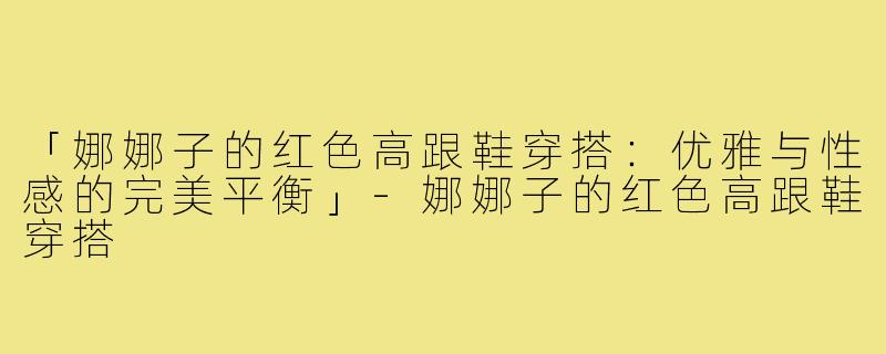 「娜娜子的红色高跟鞋穿搭：优雅与性感的完美平衡」