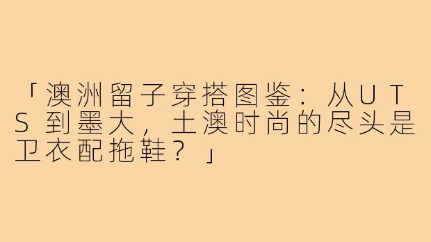 「澳洲留子穿搭图鉴:从UTS到墨大,土澳时尚的尽头是卫衣配拖鞋?」