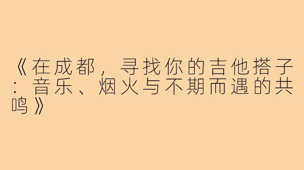 《在成都，寻找你的吉他搭子：音乐、烟火与不期而遇的共鸣》