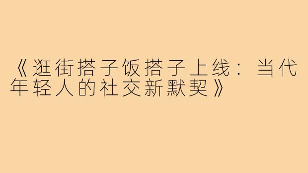 《逛街搭子饭搭子上线:当代年轻人的社交新默契》