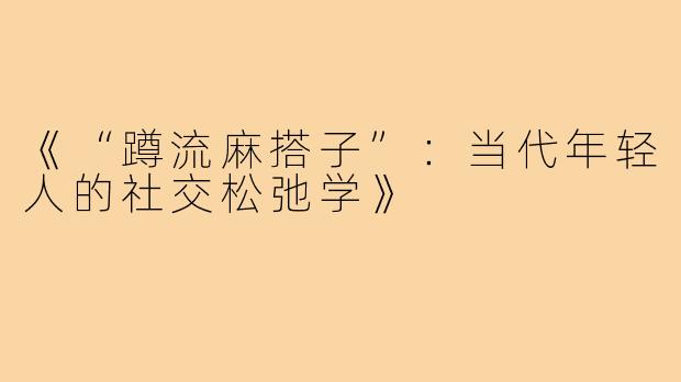 《“蹲流麻搭子”：当代年轻人的社交松弛学》
