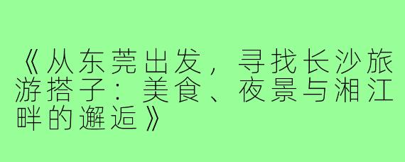 《从东莞出发,寻找长沙旅游搭子:美食、夜景与湘江畔的邂逅》