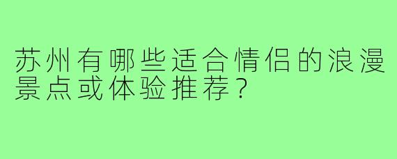 苏州有哪些适合情侣的浪漫景点或体验推荐？