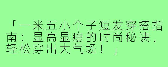 「一米五小个子短发穿搭指南：显高显瘦的时尚秘诀，轻松穿出大气场！」