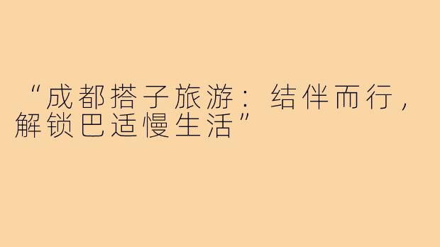 “成都搭子旅游:结伴而行,解锁巴适慢生活”