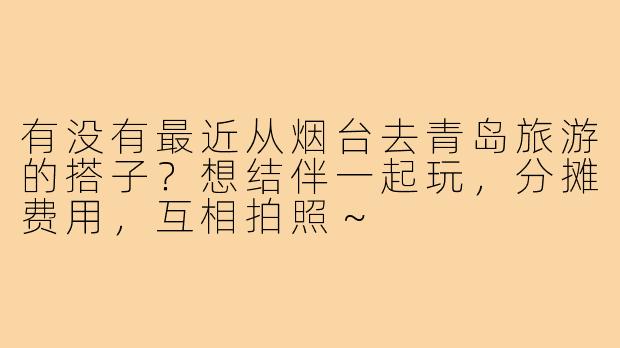 有没有最近从烟台去青岛旅游的搭子？想结伴一起玩，分摊费用，互相拍照～