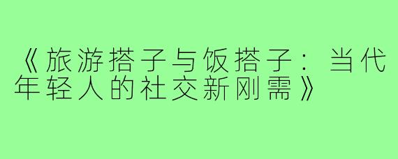 《旅游搭子与饭搭子：当代年轻人的社交新刚需》