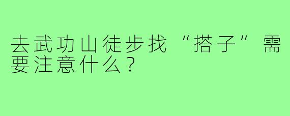 去武功山徒步找“搭子”需要注意什么？