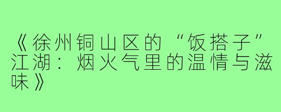 《徐州铜山区的“饭搭子”江湖:烟火气里的温情与滋味》