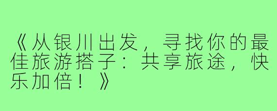 《从银川出发，寻找你的最佳旅游搭子：共享旅途，快乐加倍！》