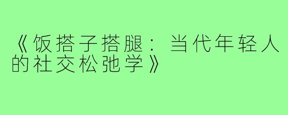 《饭搭子搭腿：当代年轻人的社交松弛学》