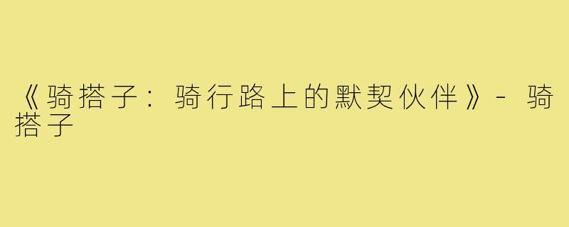 《骑搭子:骑行路上的默契伙伴》-骑搭子