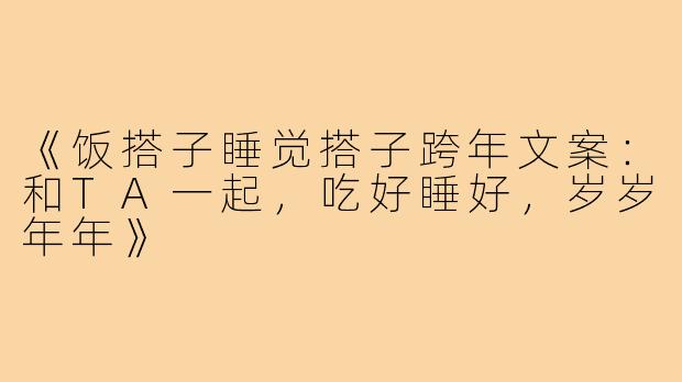 《饭搭子睡觉搭子跨年文案:和TA一起,吃好睡好,岁岁年年》
