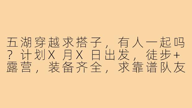 五湖穿越求搭子,有人一起吗?计划X月X日出发,徒步+露营,装备齐全,求靠谱队友!