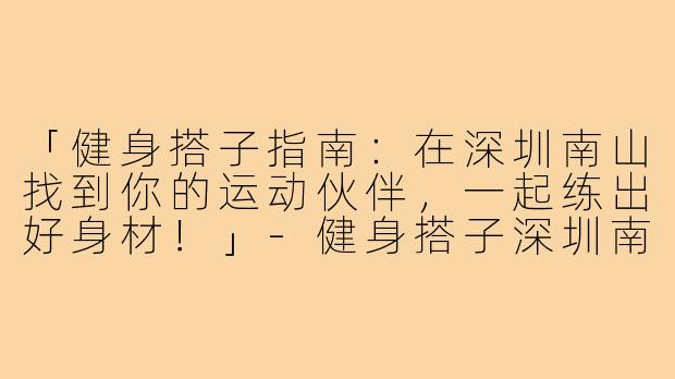 「健身搭子指南:在深圳南山找到你的运动伙伴,一起练出好身材!」-健身搭子深圳南山