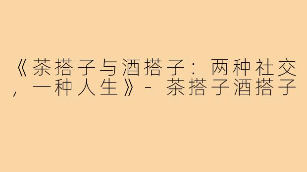 《茶搭子与酒搭子：两种社交，一种人生》