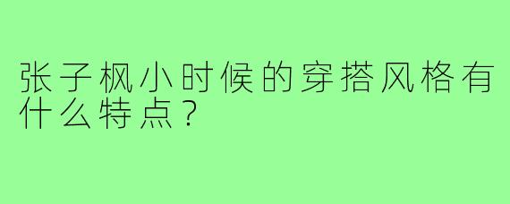 张子枫小时候的穿搭风格有什么特点？