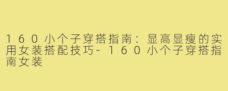 160小个子穿搭指南：显高显瘦的实用女装搭配技巧