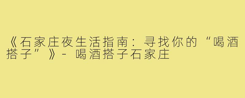 《石家庄夜生活指南:寻找你的“喝酒搭子”》-喝酒搭子石家庄
