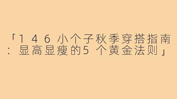 「146小个子秋季穿搭指南:显高显瘦的5个黄金法则」