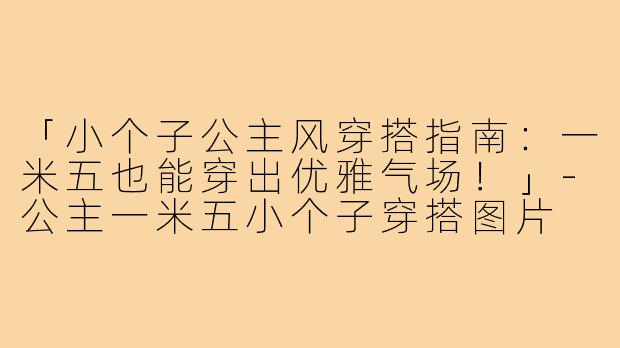 「小个子公主风穿搭指南:一米五也能穿出优雅气场!」-公主一米五小个子穿搭图片