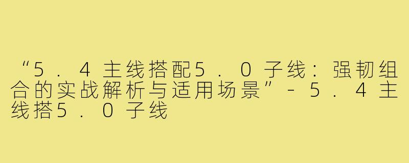 “5.4主线搭配5.0子线:强韧组合的实战解析与适用场景”-5.4主线搭5.0子线