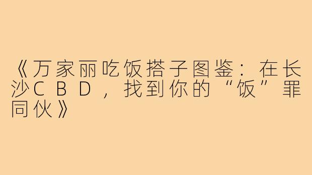 《万家丽吃饭搭子图鉴:在长沙CBD,找到你的“饭”罪同伙》