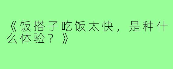 《饭搭子吃饭太快,是种什么体验?》