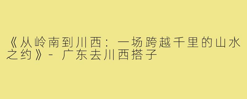 《从岭南到川西:一场跨越千里的山水之约》-广东去川西搭子