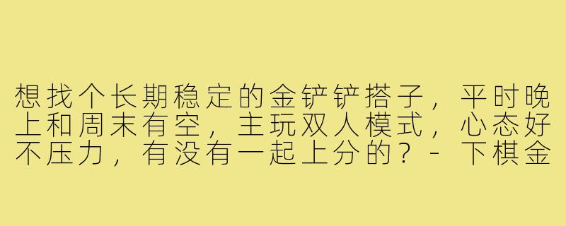 想找个长期稳定的金铲铲搭子,平时晚上和周末有空,主玩双人模式,心态好不压力,有没有一起上分的?-下棋金铲铲搭子