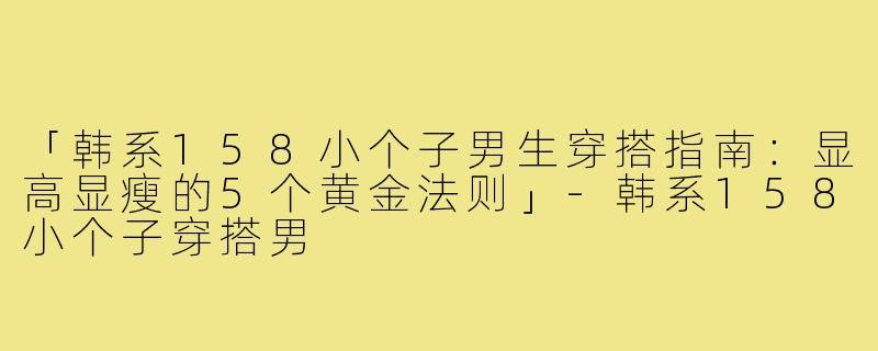 「韩系158小个子男生穿搭指南：显高显瘦的5个黄金法则」