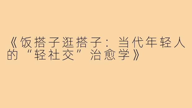 《饭搭子逛搭子：当代年轻人的“轻社交”治愈学》