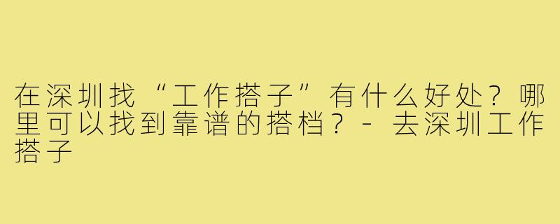 在深圳找“工作搭子”有什么好处？哪里可以找到靠谱的搭档？