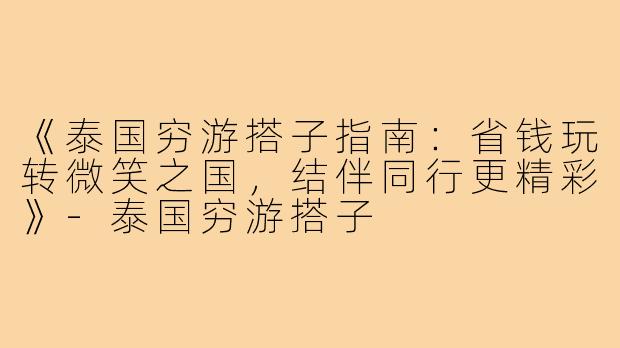 《泰国穷游搭子指南：省钱玩转微笑之国，结伴同行更精彩》-泰国穷游搭子