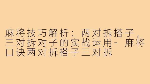 麻将技巧解析:两对拆搭子,三对拆对子的实战运用-麻将口诀两对拆搭子三对拆