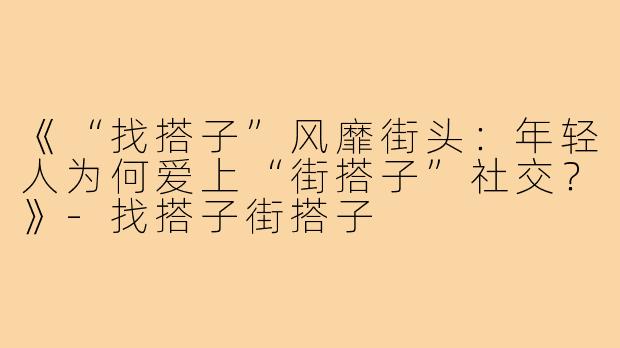 《“找搭子”风靡街头：年轻人为何爱上“街搭子”社交？》