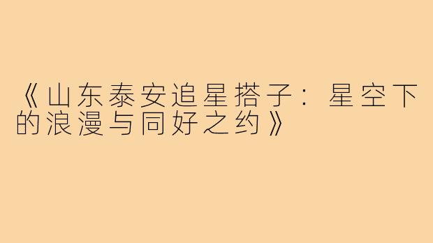 《山东泰安追星搭子:星空下的浪漫与同好之约》