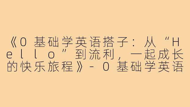 《0基础学英语搭子:从“Hello”到流利,一起成长的快乐旅程》-0基础学英语搭子