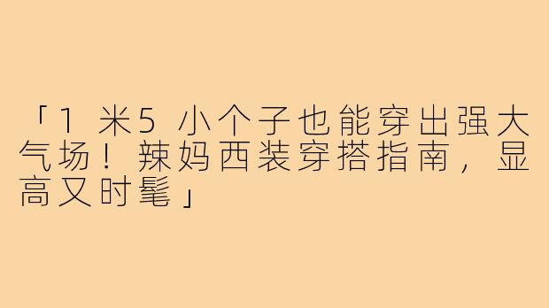 「1米5小个子也能穿出强大气场！辣妈西装穿搭指南，显高又时髦」