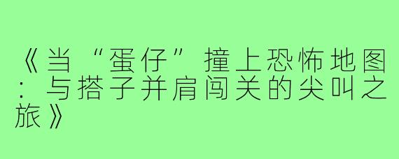 《当“蛋仔”撞上恐怖地图：与搭子并肩闯关的尖叫之旅》