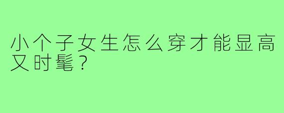 小个子女生怎么穿才能显高又时髦？