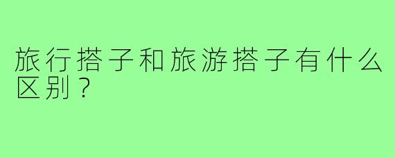 旅行搭子和旅游搭子有什么区别?